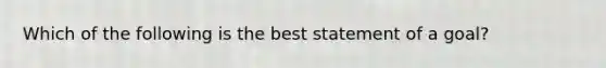 Which of the following is the best statement of a goal?