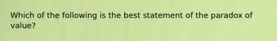 Which of the following is the best statement of the paradox of​ value?