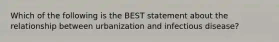 Which of the following is the BEST statement about the relationship between urbanization and infectious disease?