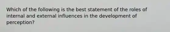 Which of the following is the best statement of the roles of internal and external influences in the development of perception?