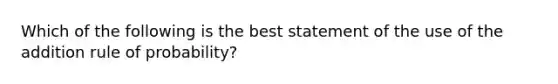 Which of the following is the best statement of the use of the addition rule of probability?