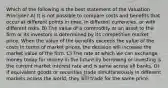 Which of the following is the best statement of the Valuation Principle? A) It is not possible to compare costs and benefits that occur at different points in time, in different currencies, or with different risks. B) The value of a commodity or an asset to the firm or its investors is determined by its competitive market price. When the value of the benefits exceeds the value of the costs in terms of market prices, the decision will increase the market value of the firm. C) The rate at which we can exchange money today for money in the future by borrowing or investing is the current market interest rate and is same across all banks. D) If equivalent goods or securities trade simultaneously in different markets across the world, they will trade for the same price.