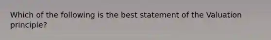 Which of the following is the best statement of the Valuation principle?