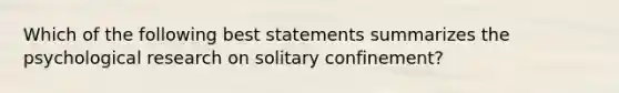 Which of the following best statements summarizes the psychological research on solitary confinement?