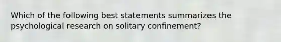 Which of the following best statements summarizes the psychological research on solitary confinement?