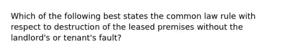 Which of the following best states the common law rule with respect to destruction of the leased premises without the landlord's or tenant's fault?