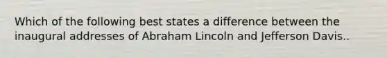 Which of the following best states a difference between the inaugural addresses of Abraham Lincoln and Jefferson Davis..