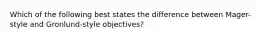 Which of the following best states the difference between Mager-style and Gronlund-style objectives?