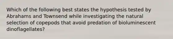 Which of the following best states the hypothesis tested by Abrahams and Townsend while investigating the natural selection of copepods that avoid predation of bioluminescent dinoflagellates?