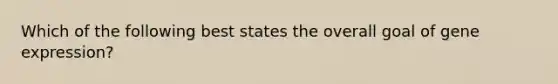 Which of the following best states the overall goal of gene expression?