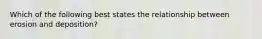 Which of the following best states the relationship between erosion and deposition?