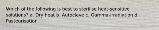 Which of the following is best to sterilise heat-sensitive solutions? a. Dry heat b. Autoclave c. Gamma-irradiation d. Pasteurisation