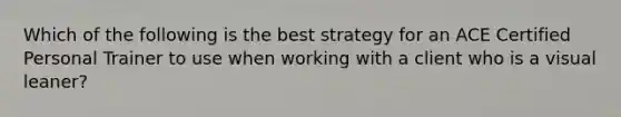 Which of the following is the best strategy for an ACE Certified Personal Trainer to use when working with a client who is a visual leaner?