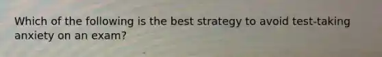 Which of the following is the best strategy to avoid test-taking anxiety on an exam?