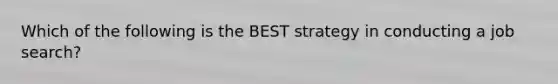 Which of the following is the BEST strategy in conducting a job​ search?