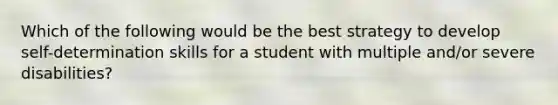 Which of the following would be the best strategy to develop self-determination skills for a student with multiple and/or severe disabilities?