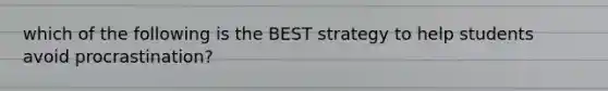 which of the following is the BEST strategy to help students avoid procrastination?