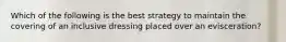 Which of the following is the best strategy to maintain the covering of an inclusive dressing placed over an evisceration?