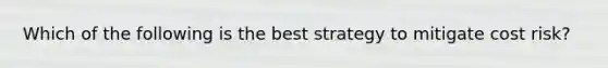 Which of the following is the best strategy to mitigate cost risk?