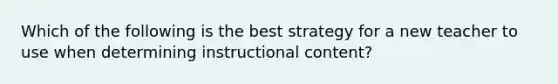 Which of the following is the best strategy for a new teacher to use when determining instructional content?