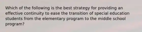 Which of the following is the best strategy for providing an effective continuity to ease the transition of special education students from the elementary program to the middle school program?