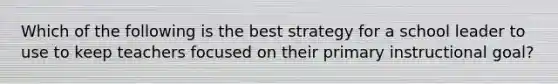 Which of the following is the best strategy for a school leader to use to keep teachers focused on their primary instructional goal?