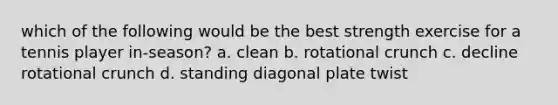 which of the following would be the best strength exercise for a tennis player in-season? a. clean b. rotational crunch c. decline rotational crunch d. standing diagonal plate twist