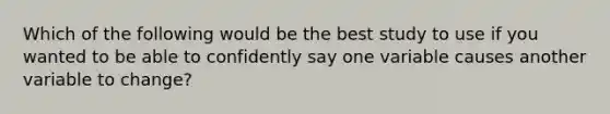 Which of the following would be the best study to use if you wanted to be able to confidently say one variable causes another variable to change?