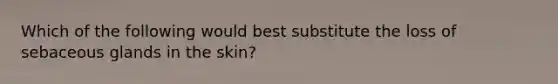 Which of the following would best substitute the loss of sebaceous glands in the skin?