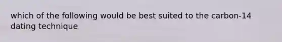 which of the following would be best suited to the carbon-14 dating technique