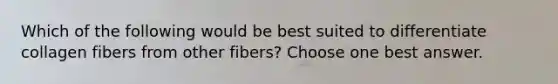 Which of the following would be best suited to differentiate collagen fibers from other fibers? Choose one best answer.