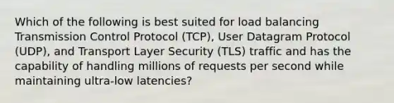 Which of the following is best suited for load balancing Transmission Control Protocol (TCP), User Datagram Protocol (UDP), and Transport Layer Security (TLS) traffic and has the capability of handling millions of requests per second while maintaining ultra-low latencies?