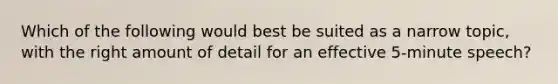 Which of the following would best be suited as a narrow topic, with the right amount of detail for an effective 5-minute speech?