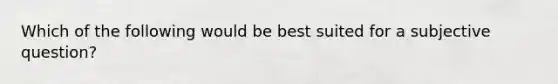 Which of the following would be best suited for a subjective question?