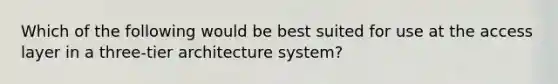 Which of the following would be best suited for use at the access layer in a three-tier architecture system?