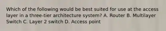 Which of the following would be best suited for use at the access layer in a three-tier architecture system? A. Router B. Multilayer Switch C. Layer 2 switch D. Access point