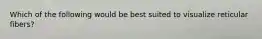 Which of the following would be best suited to visualize reticular fibers?