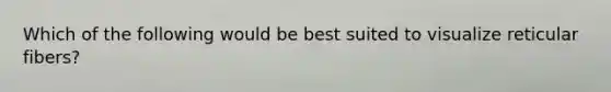 Which of the following would be best suited to visualize reticular fibers?