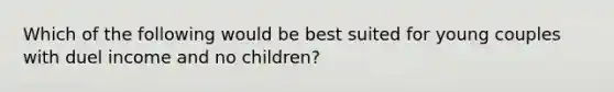 Which of the following would be best suited for young couples with duel income and no children?