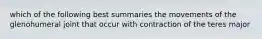 which of the following best summaries the movements of the glenohumeral joint that occur with contraction of the teres major