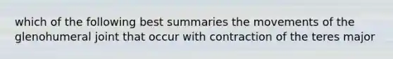 which of the following best summaries the movements of the glenohumeral joint that occur with contraction of the teres major