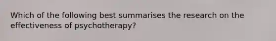 Which of the following best summarises the research on the effectiveness of psychotherapy?