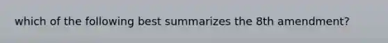 which of the following best summarizes the 8th amendment?