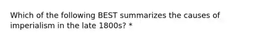 Which of the following BEST summarizes the causes of imperialism in the late 1800s? *