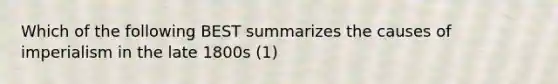 Which of the following BEST summarizes the causes of imperialism in the late 1800s (1)