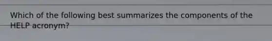 Which of the following best summarizes the components of the HELP acronym?