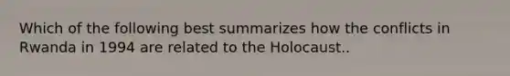 Which of the following best summarizes how the conflicts in Rwanda in 1994 are related to the Holocaust..