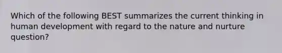Which of the following BEST summarizes the current thinking in human development with regard to the nature and nurture question?