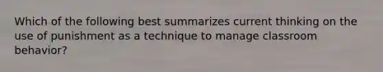 Which of the following best summarizes current thinking on the use of punishment as a technique to manage classroom behavior?