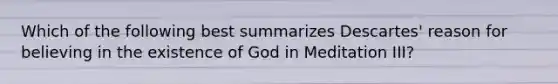 Which of the following best summarizes Descartes' reason for believing in the existence of God in Meditation III?